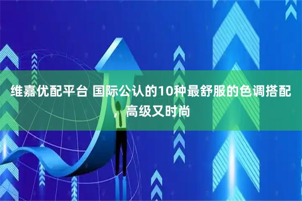 维嘉优配平台 国际公认的10种最舒服的色调搭配，高级又时尚