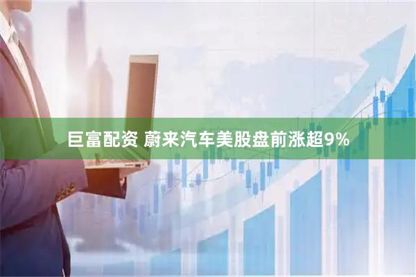 巨富配资 蔚来汽车美股盘前涨超9%