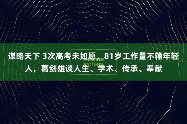 谋略天下 3次高考未如愿，81岁工作量不输年轻人，葛剑雄谈人生、学术、传承、奉献