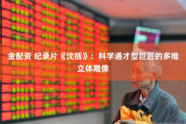 金配资 纪录片《沈括》：科学通才型巨匠的多维立体雕像
