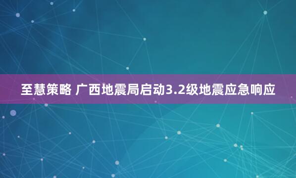 至慧策略 广西地震局启动3.2级地震应急响应