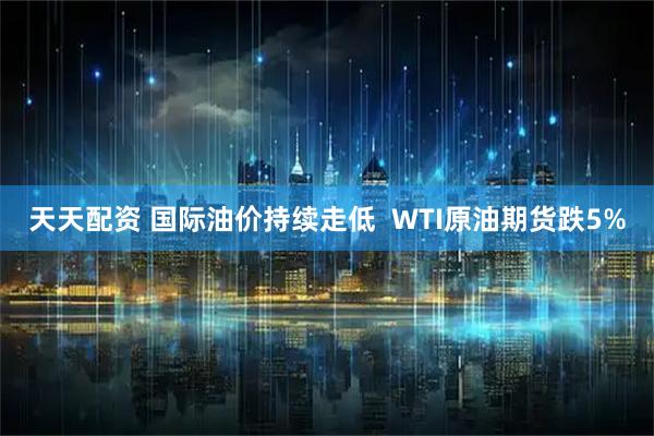 天天配资 国际油价持续走低  WTI原油期货跌5%