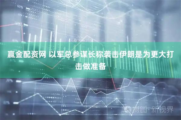 赢金配资网 以军总参谋长称袭击伊朗是为更大打击做准备
