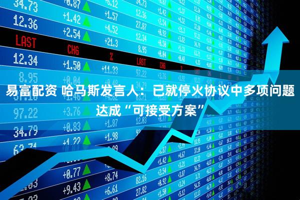 易富配资 哈马斯发言人：已就停火协议中多项问题达成“可接受方案”