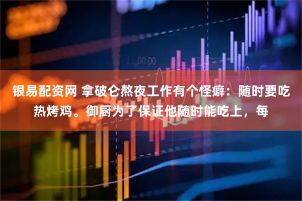 银易配资网 拿破仑熬夜工作有个怪癖：随时要吃热烤鸡。御厨为了保证他随时能吃上，每