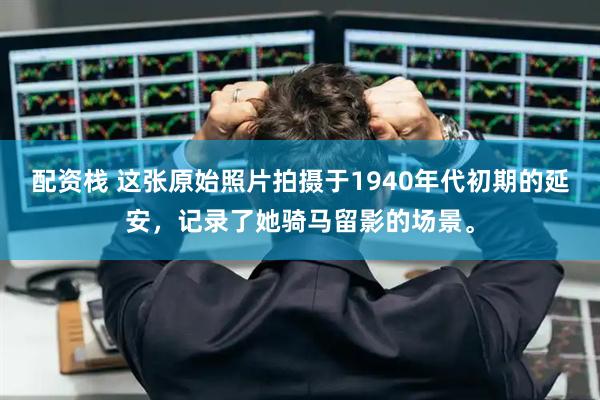 配资栈 这张原始照片拍摄于1940年代初期的延安，记录了她骑马留影的场景。