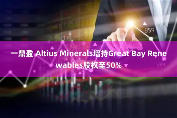 一鼎盈 Altius Minerals增持Great Bay Renewables股权至50%
