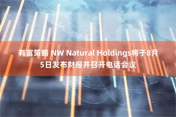有富策略 NW Natural Holdings将于8月5日发布财报并召开电话会议