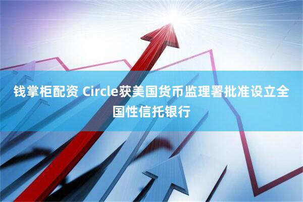 钱掌柜配资 Circle获美国货币监理署批准设立全国性信托银行