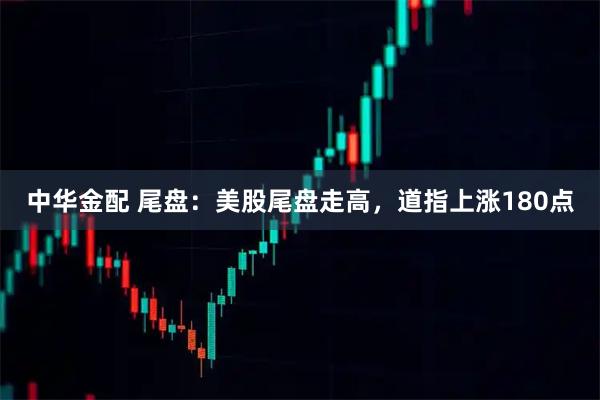 中华金配 尾盘：美股尾盘走高，道指上涨180点
