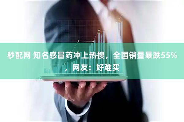 秒配网 知名感冒药冲上热搜,全国销量暴跌55%,网友:好难买