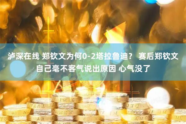泸深在线 郑钦文为何0-2塔拉鲁迪？ 赛后郑钦文自己毫不客气说出原因 心气没了