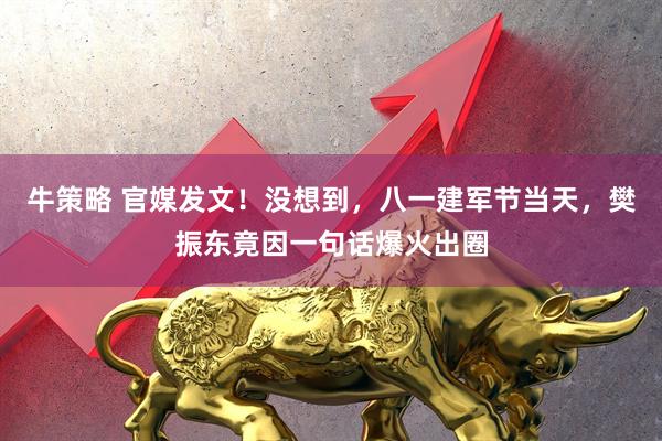 牛策略 官媒发文！没想到，八一建军节当天，樊振东竟因一句话爆火出圈