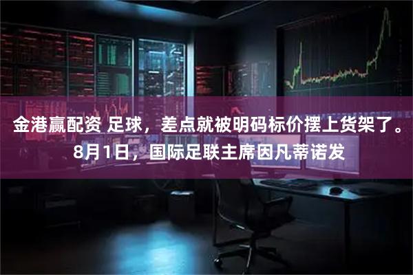 金港赢配资 足球，差点就被明码标价摆上货架了。 8月1日，国际足联主席因凡蒂诺发